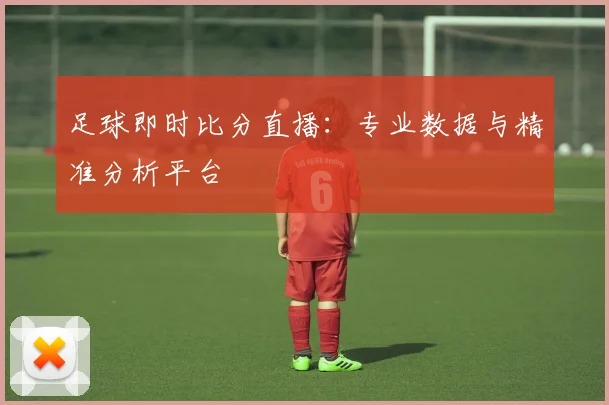 足球即时比分直播：专业数据与精准分析平台