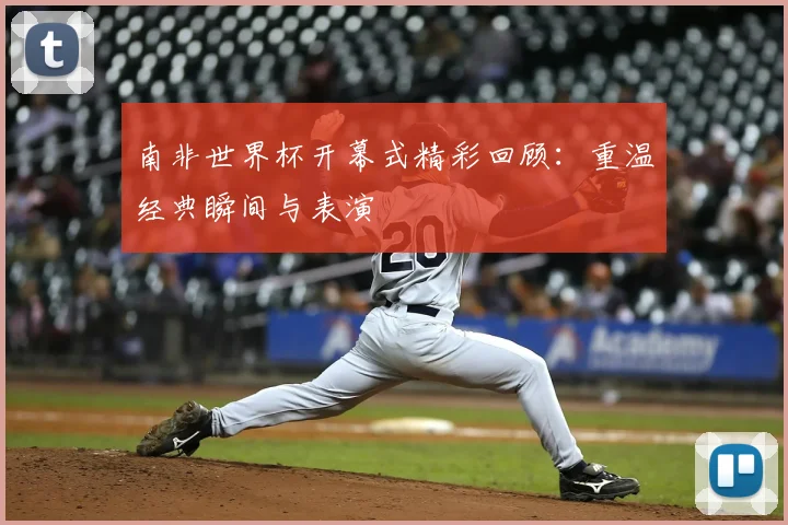 南非世界杯开幕式精彩回顾:重温经典瞬间与表演