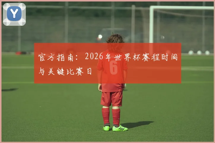 官方指南：2026年世界杯赛程时间与关键比赛日
