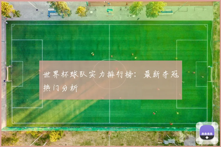 世界杯球队实力排行榜：最新夺冠热门分析