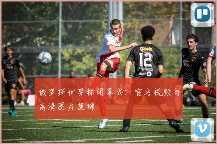 俄罗斯世界杯闭幕式:官方视频与高清图片集锦