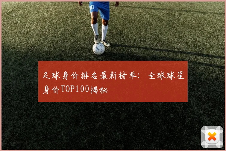足球身价排名最新榜单：全球球星身价TOP100揭秘