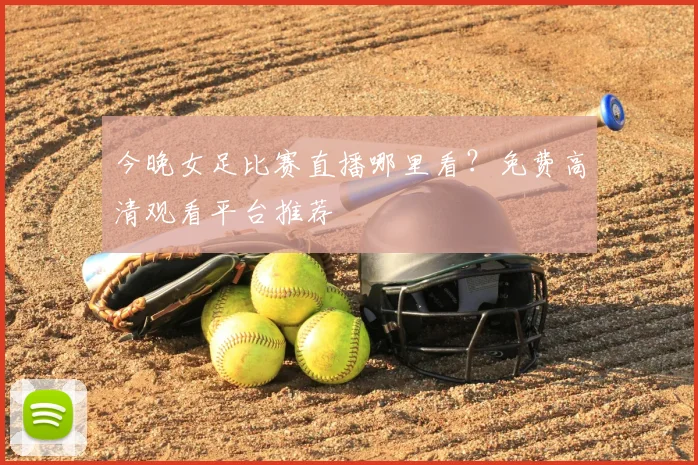 今晚女足比赛直播哪里看?免费高清观看平台推荐
