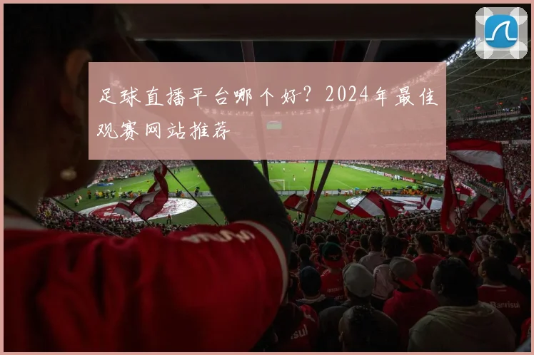 足球直播平台哪个好？2024年最佳观赛网站推荐