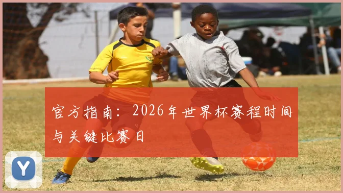 官方指南：2026年世界杯赛程时间与关键比赛日