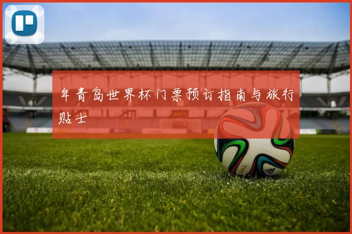 年青岛世界杯门票预订指南与旅行贴士