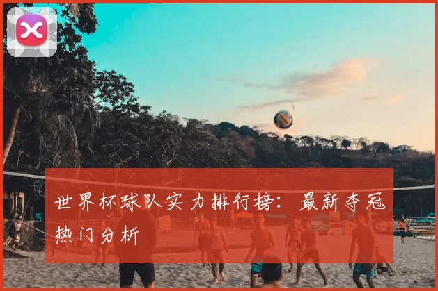 世界杯球队实力排行榜：最新夺冠热门分析