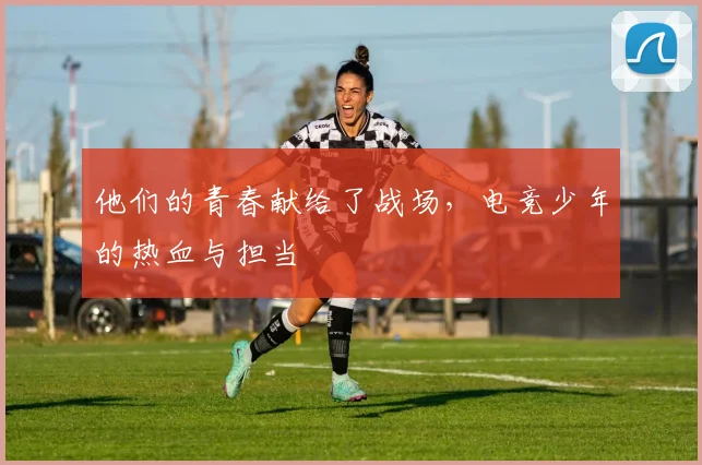 他们的青春献给了战场,电竞少年的热血与担当